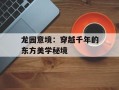 龙园意境：穿越千年的东方美学秘境