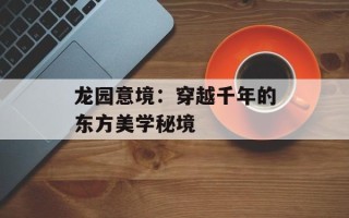 龙园意境：穿越千年的东方美学秘境