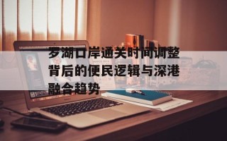 罗湖口岸通关时间调整背后的便民逻辑与深港融合趋势