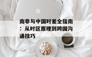 南非与中国时差全指南：从时区原理到跨国沟通技巧