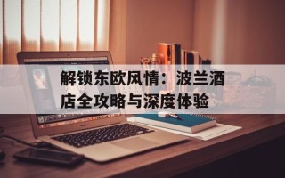解锁东欧风情：波兰酒店全攻略与深度体验