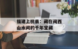 福建上杭县：藏在闽西山水间的千年宝藏