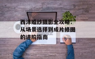 西洋婚纱摄影全攻略：从场景选择到成片修图的进阶指南