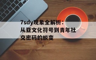 7sdy现象全解析：从亚文化符号到青年社交密码的蜕变