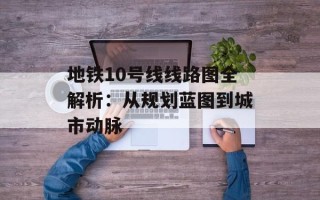 地铁10号线线路图全解析：从规划蓝图到城市动脉