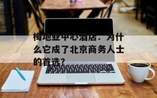 梅地亚中心酒店：为什么它成了北京商务人士的首选？