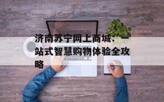 济南苏宁网上商城：一站式智慧购物体验全攻略