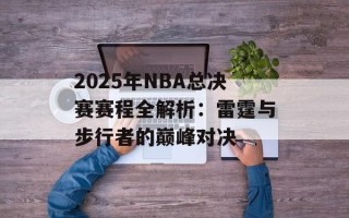 2025年NBA总决赛赛程全解析：雷霆与步行者的巅峰对决