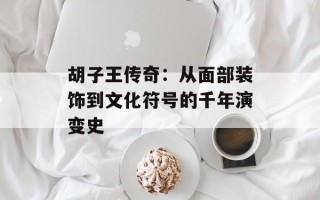 胡子王传奇：从面部装饰到文化符号的千年演变史