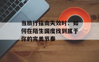 当旅行指南失效时：如何在陌生国度找到属于你的完美节奏