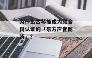 为什么古琴能成为联合国认证的「东方声音图腾」？