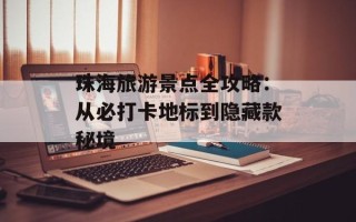 珠海旅游景点全攻略：从必打卡地标到隐藏款秘境