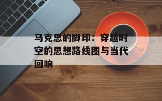 马克思的脚印：穿越时空的思想路线图与当代回响