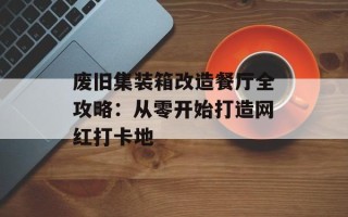 废旧集装箱改造餐厅全攻略：从零开始打造网红打卡地