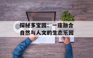 探秘多宝园：一座融合自然与人文的生态乐园