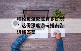 呼伦贝尔究竟有多好玩？这份深度游玩指南告诉你答案