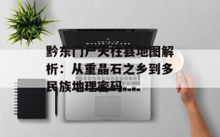 黔东门户天柱县地图解析：从重晶石之乡到多民族地理密码