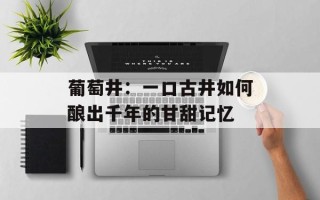 葡萄井：一口古井如何酿出千年的甘甜记忆