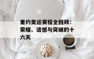 里约奥运赛程全回顾：荣耀、遗憾与突破的十六天