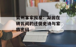 贺州客家围屋：凝固在砖瓦间的迁徙史诗与家族密码