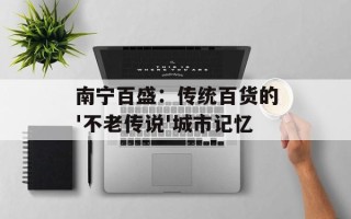 南宁百盛：传统百货的'不老传说'城市记忆
