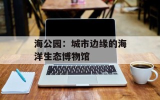 海公园：城市边缘的海洋生态博物馆
