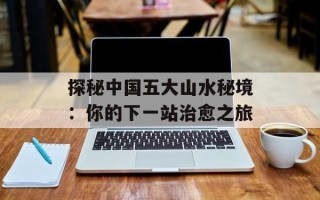 探秘中国五大山水秘境：你的下一站治愈之旅