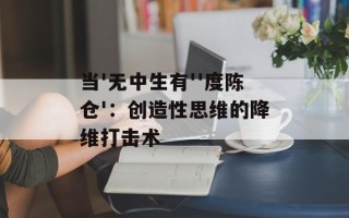 当'无中生有''度陈仓'：创造性思维的降维打击术