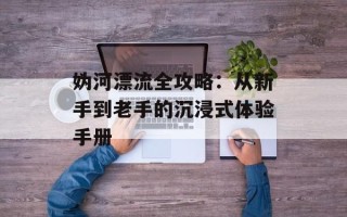 妫河漂流全攻略：从新手到老手的沉浸式体验手册