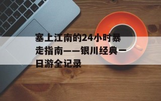 塞上江南的24小时暴走指南——银川经典一日游全记录