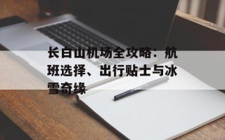 长白山机场全攻略：航班选择、出行贴士与冰雪奇缘