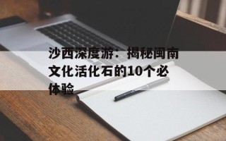 沙西深度游：揭秘闽南文化活化石的10个必体验