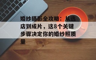 婚纱摄影全攻略：从选店到成片，这8个关键步骤决定你的婚纱照质量