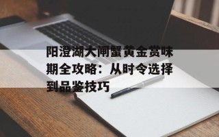 阳澄湖大闸蟹黄金赏味期全攻略：从时令选择到品鉴技巧