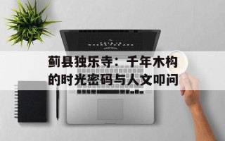 蓟县独乐寺：千年木构的时光密码与人文叩问