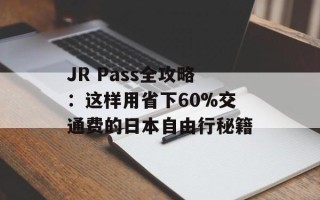 JR Pass全攻略：这样用省下60%交通费的日本自由行秘籍