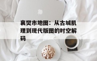 襄樊市地图：从古城肌理到现代版图的时空解码