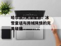 哈尔滨7天深度游：冰雪童话与异域风情的完美碰撞