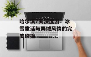 哈尔滨7天深度游：冰雪童话与异域风情的完美碰撞