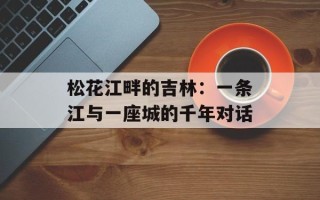 松花江畔的吉林：一条江与一座城的千年对话