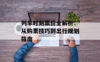 列车时刻票价全解析：从购票技巧到出行规划指南