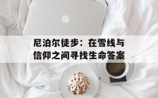 尼泊尔徒步：在雪线与信仰之间寻找生命答案