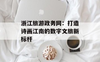 浙江旅游政务网：打造诗画江南的数字文旅新标杆