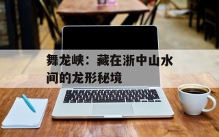 舞龙峡：藏在浙中山水间的龙形秘境