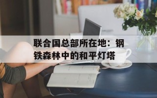 联合国总部所在地：钢铁森林中的和平灯塔