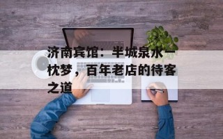 济南宾馆：半城泉水一枕梦，百年老店的待客之道