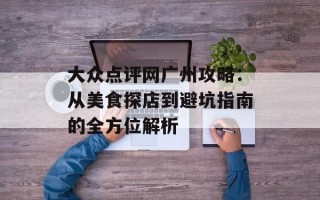 大众点评网广州攻略：从美食探店到避坑指南的全方位解析