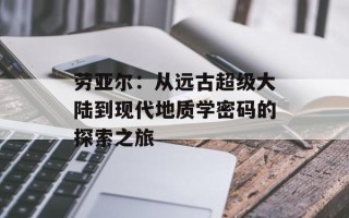 劳亚尔：从远古超级大陆到现代地质学密码的探索之旅