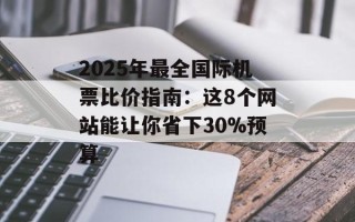 2025年最全国际机票比价指南：这8个网站能让你省下30%预算