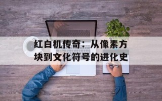 红白机传奇：从像素方块到文化符号的进化史